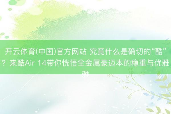 开云体育(中国)官方网站 究竟什么是确切的“酷”？来酷Air 14带你恍悟全金属豪迈本的稳重与优雅