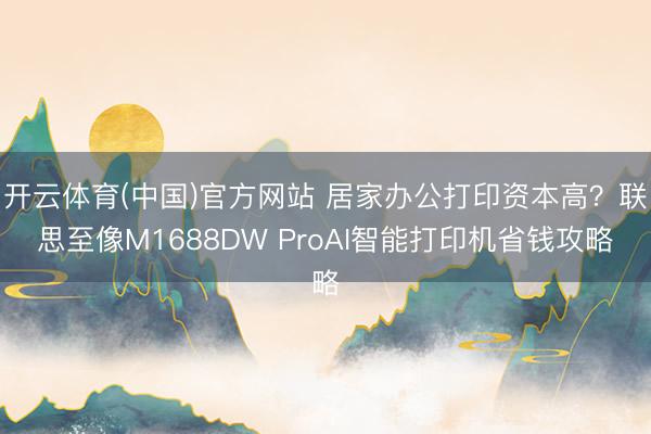 开云体育(中国)官方网站 居家办公打印资本高？联思至像M1688DW ProAI智能打印机省钱攻略