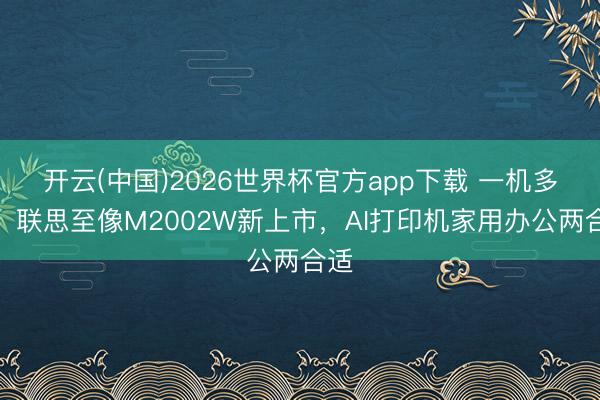 开云(中国)2026世界杯官方app下载 一机多用！联思至像M2002W新上市，AI打印机家用办公两合适