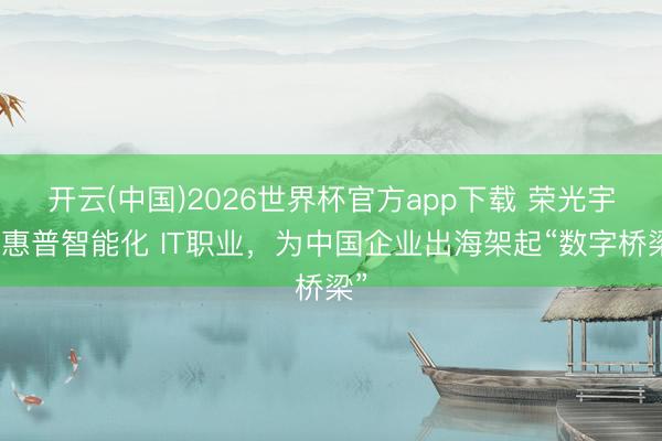 开云(中国)2026世界杯官方app下载 荣光宇：惠普智能化 IT职业，为中国企业出海架起“数字桥梁”