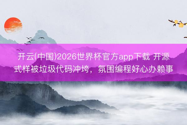 开云(中国)2026世界杯官方app下载 开源式样被垃圾代码冲垮，氛围编程好心办赖事