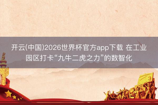 开云(中国)2026世界杯官方app下载 在工业园区打卡“九牛二虎之力”的数智化