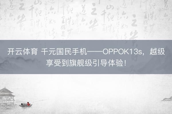 开云体育 千元国民手机——OPPOK13s，越级享受到旗舰级引导体验！