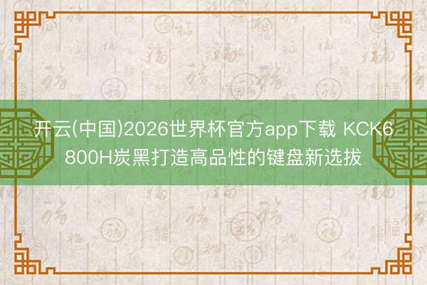 开云(中国)2026世界杯官方app下载 KCK6800H炭黑打造高品性的键盘新选拔