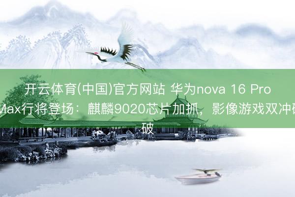 开云体育(中国)官方网站 华为nova 16 Pro Max行将登场：麒麟9020芯片加抓，影像游戏双冲破