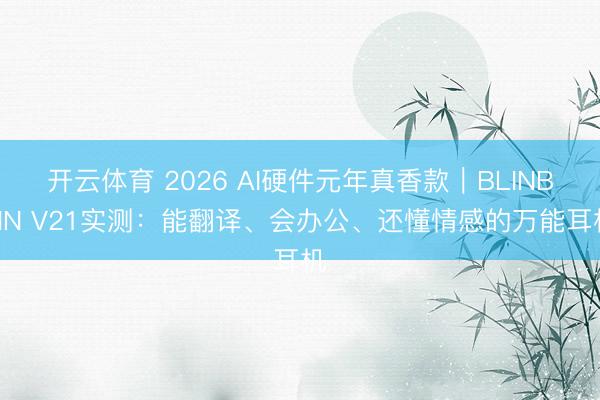 开云体育 2026 AI硬件元年真香款｜BLINBLIN V21实测：能翻译、会办公、还懂情感的万能耳机
