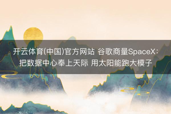 开云体育(中国)官方网站 谷歌商量SpaceX：把数据中心奉上天际 用太阳能跑大模子