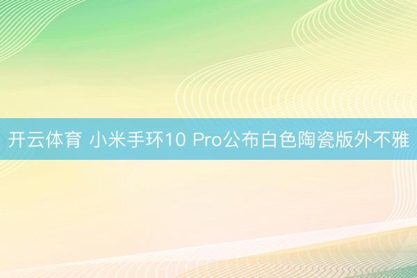 开云体育 小米手环10 Pro公布白色陶瓷版外不雅