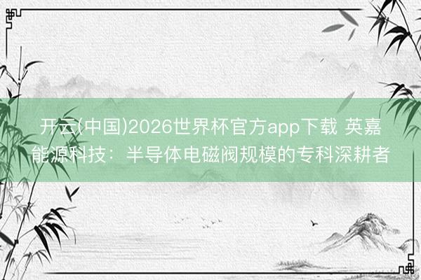 开云(中国)2026世界杯官方app下载 英嘉能源科技：半导体电磁阀规模的专科深耕者