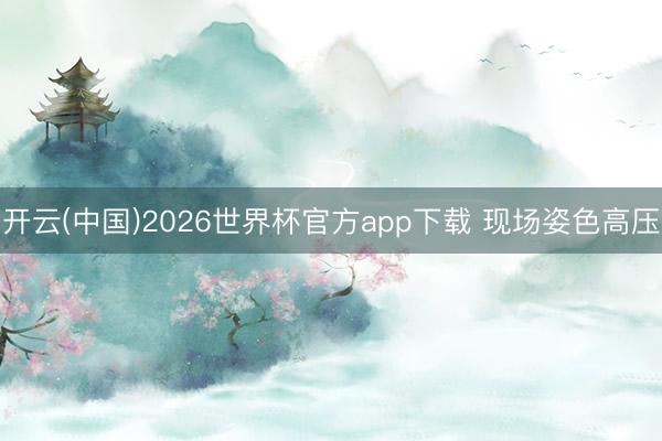开云(中国)2026世界杯官方app下载 现场姿色高压
