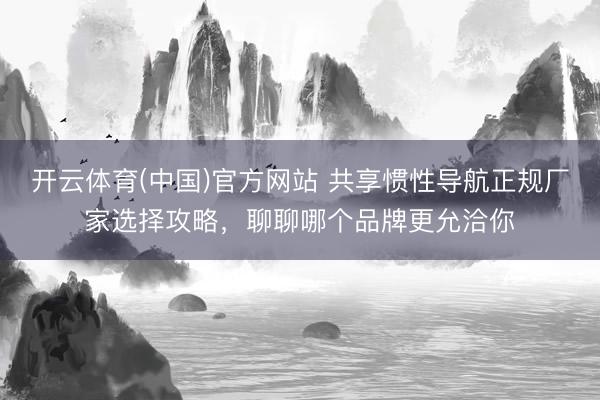 开云体育(中国)官方网站 共享惯性导航正规厂家选择攻略，聊聊哪个品牌更允洽你