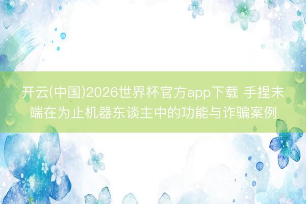 开云(中国)2026世界杯官方app下载 手捏末端在为止机器东谈主中的功能与诈骗案例