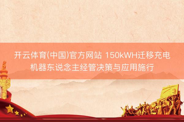 开云体育(中国)官方网站 150kWH迁移充电机器东说念主经管决策与应用施行