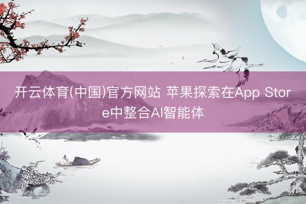 开云体育(中国)官方网站 苹果探索在App Store中整合AI智能体