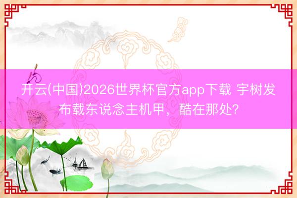 开云(中国)2026世界杯官方app下载 宇树发布载东说念主机甲，酷在那处？