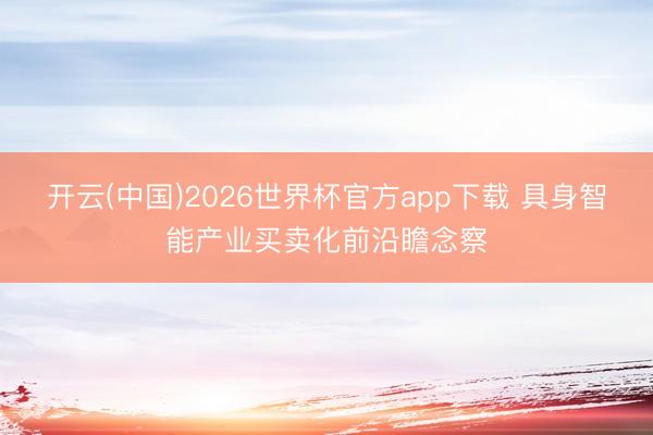开云(中国)2026世界杯官方app下载 具身智能产业买卖化前沿瞻念察