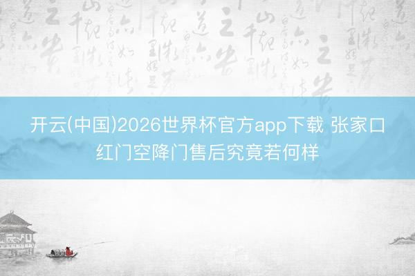 开云(中国)2026世界杯官方app下载 张家口红门空降门售后究竟若何样