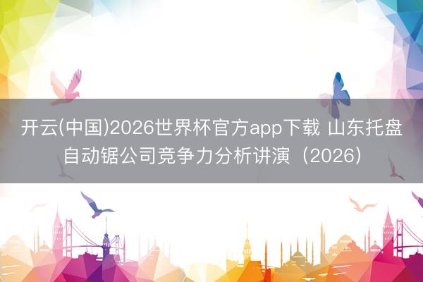 开云(中国)2026世界杯官方app下载 山东托盘自动锯公司竞争力分析讲演（2026）