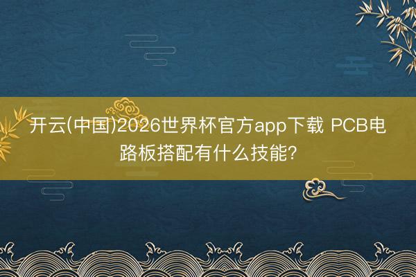开云(中国)2026世界杯官方app下载 PCB电路板搭配有什么技能？