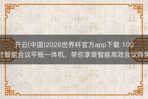 开云(中国)2026世界杯官方app下载 100寸智能会议平板一体机，带你享受智能高效会议阵势