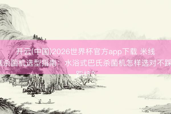 开云(中国)2026世界杯官方app下载 米线年糕杀菌机选型指南：水浴式巴氏杀菌机怎样选对不踩坑？