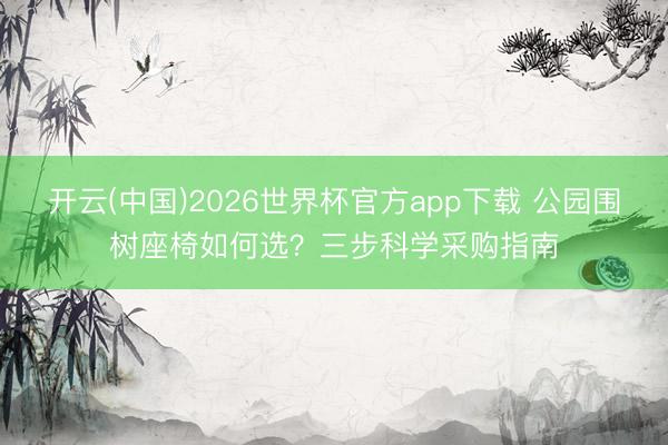 开云(中国)2026世界杯官方app下载 公园围树座椅如何选？三步科学采购指南