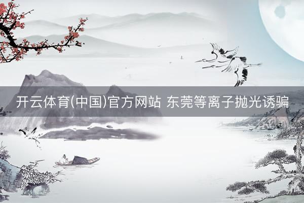开云体育(中国)官方网站 东莞等离子抛光诱骗