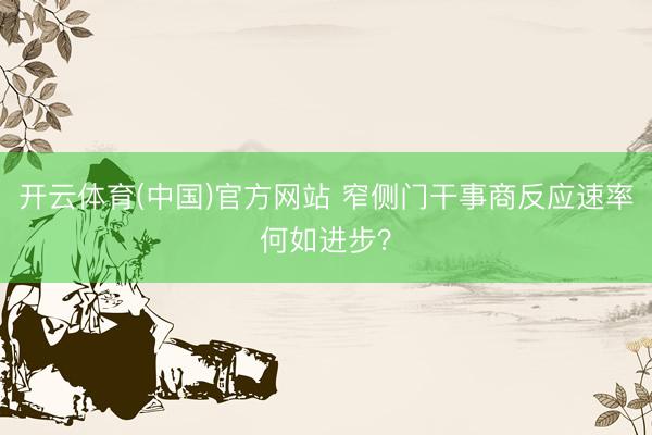 开云体育(中国)官方网站 窄侧门干事商反应速率何如进步？