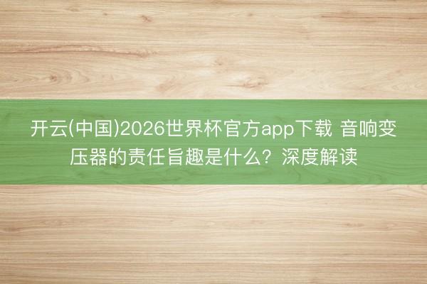 开云(中国)2026世界杯官方app下载 音响变压器的责任旨趣是什么？深度解读