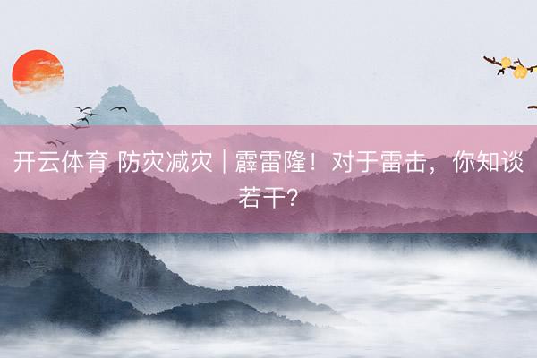 开云体育 防灾减灾 | 霹雷隆！对于雷击，你知谈若干？