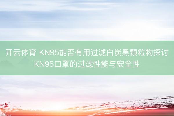 开云体育 KN95能否有用过滤白炭黑颗粒物探讨KN95口罩的过滤性能与安全性
