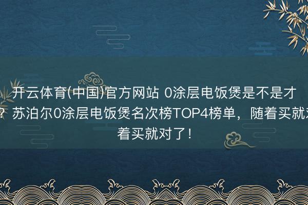 开云体育(中国)官方网站 0涂层电饭煲是不是才调税？苏泊尔0涂层电饭煲名次榜TOP4榜单，随着买就对了！