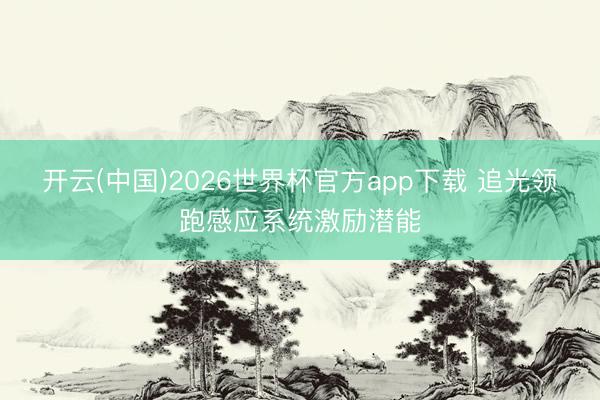 开云(中国)2026世界杯官方app下载 追光领跑感应系统激励潜能