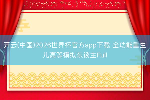 开云(中国)2026世界杯官方app下载 全功能重生儿高等模拟东谈主Full