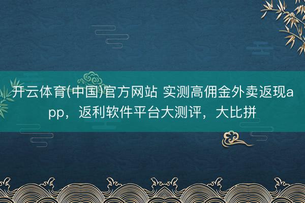 开云体育(中国)官方网站 实测高佣金外卖返现app，返利软件平台大测评，大比拼