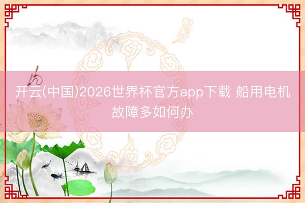 开云(中国)2026世界杯官方app下载 船用电机故障多如何办