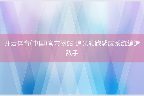开云体育(中国)官方网站 追光领跑感应系统编造敌手
