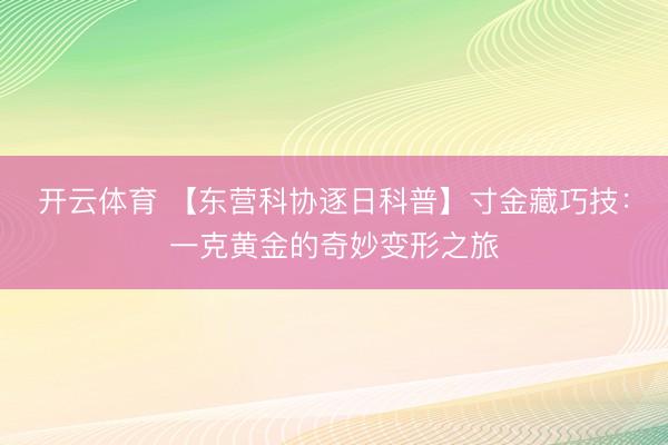 开云体育 【东营科协逐日科普】寸金藏巧技：一克黄金的奇妙变形之旅