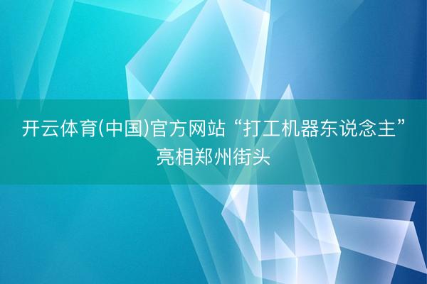 开云体育(中国)官方网站 “打工机器东说念主”亮相郑州街头