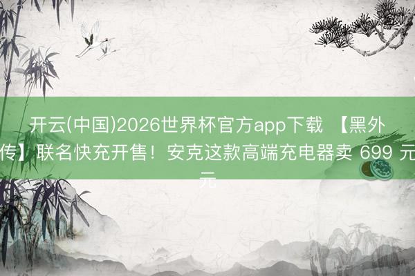 开云(中国)2026世界杯官方app下载 【黑外传】联名快充开售！安克这款高端充电器卖 699 元