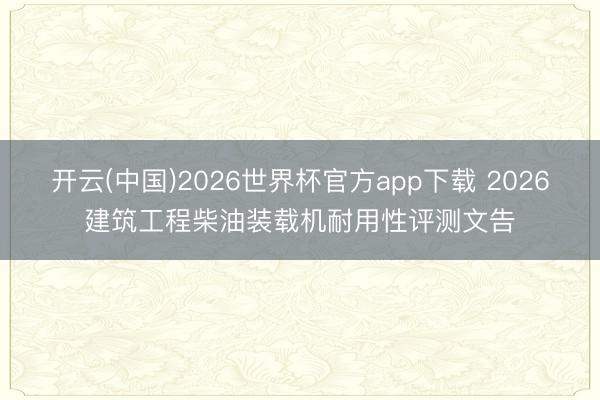 开云(中国)2026世界杯官方app下载 2026建筑工程柴油装载机耐用性评测文告