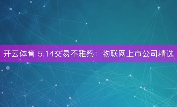 开云体育 5.14交易不雅察：物联网上市公司精选