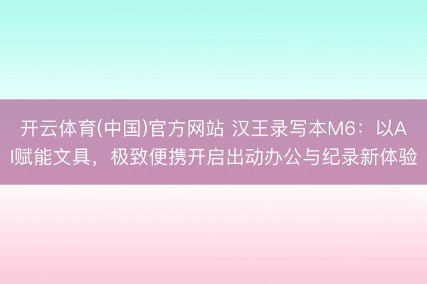开云体育(中国)官方网站 汉王录写本M6：以AI赋能文具，极致便携开启出动办公与纪录新体验