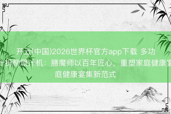 开云(中国)2026世界杯官方app下载 多功能家用渣汁折柳原汁机：膳魔师以百年匠心，重塑家庭健康宴集新范式