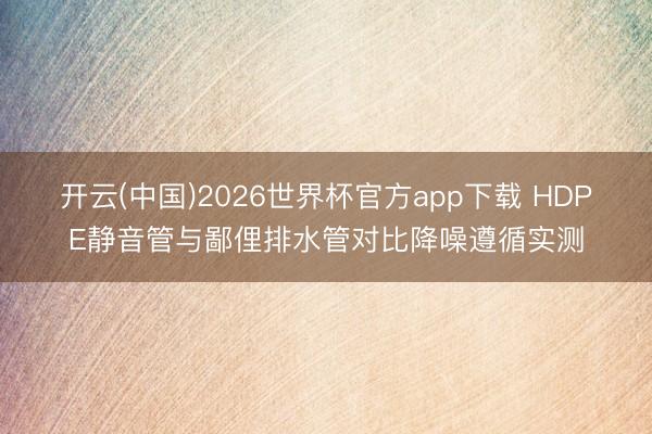 开云(中国)2026世界杯官方app下载 HDPE静音管与鄙俚排水管对比降噪遵循实测
