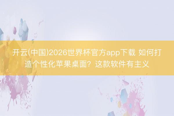 开云(中国)2026世界杯官方app下载 如何打造个性化苹果桌面？这款软件有主义
