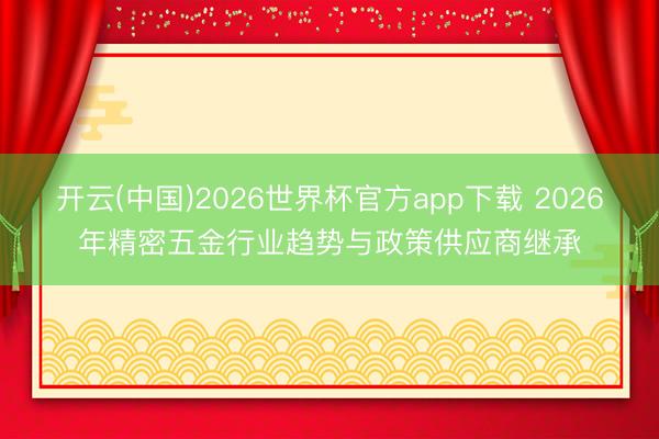 开云(中国)2026世界杯官方app下载 2026年精密五金行业趋势与政策供应商继承