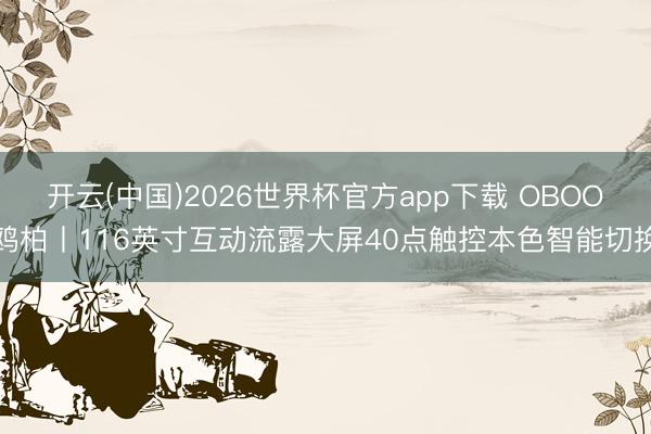开云(中国)2026世界杯官方app下载 OBOO鸥柏丨116英寸互动流露大屏40点触控本色智能切换