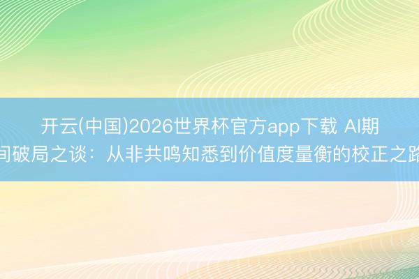 开云(中国)2026世界杯官方app下载 AI期间破局之谈：从非共鸣知悉到价值度量衡的校正之路