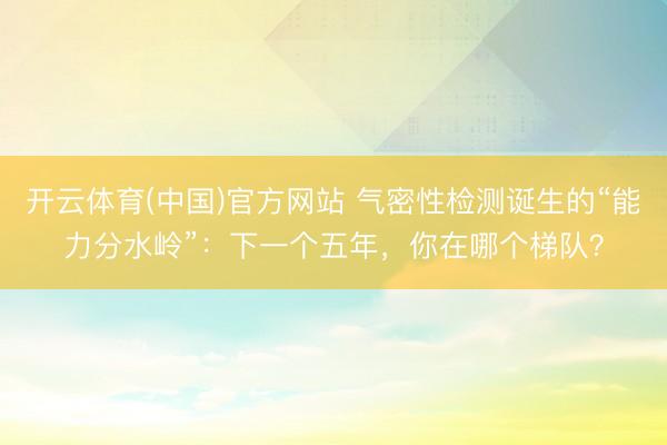 开云体育(中国)官方网站 气密性检测诞生的“能力分水岭”：下一个五年，你在哪个梯队？